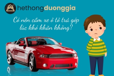Có nên cầm xe ô tô trả góp lúc khó khăn không?